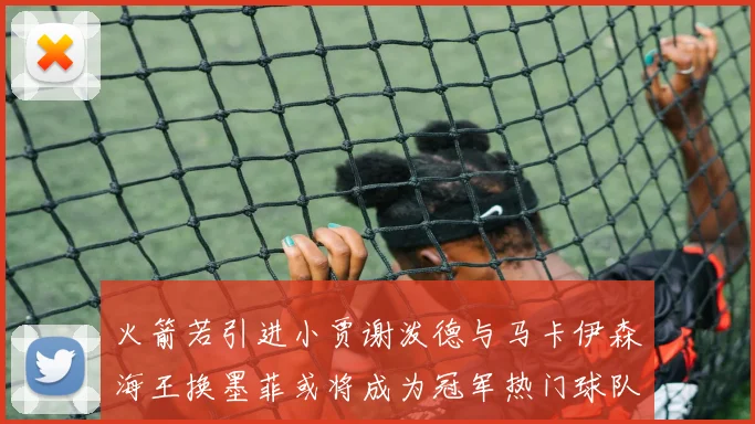 火箭若引进小贾谢泼德与马卡伊森海王换墨菲或将成为冠军热门球队