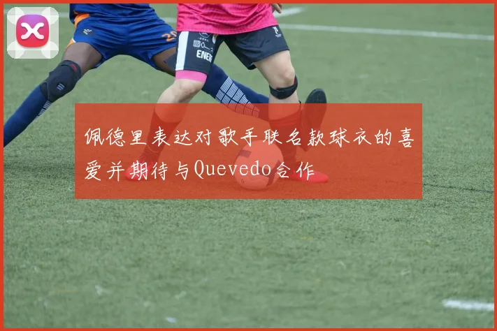 佩德里表达对歌手联名款球衣的喜爱并期待与Quevedo合作