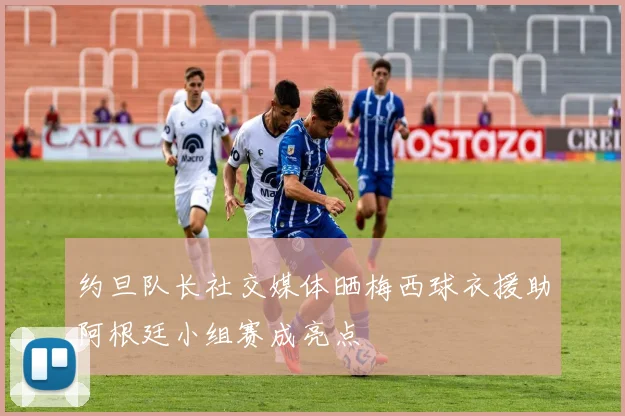 约旦队长社交媒体晒梅西球衣援助阿根廷小组赛成亮点