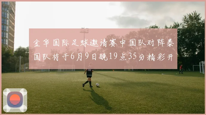 金华国际足球邀请赛中国队对阵泰国队将于6月9日晚19点35分精彩开赛