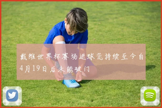 戴维世界杯赛场进球荒持续至今自4月19日后未能破门