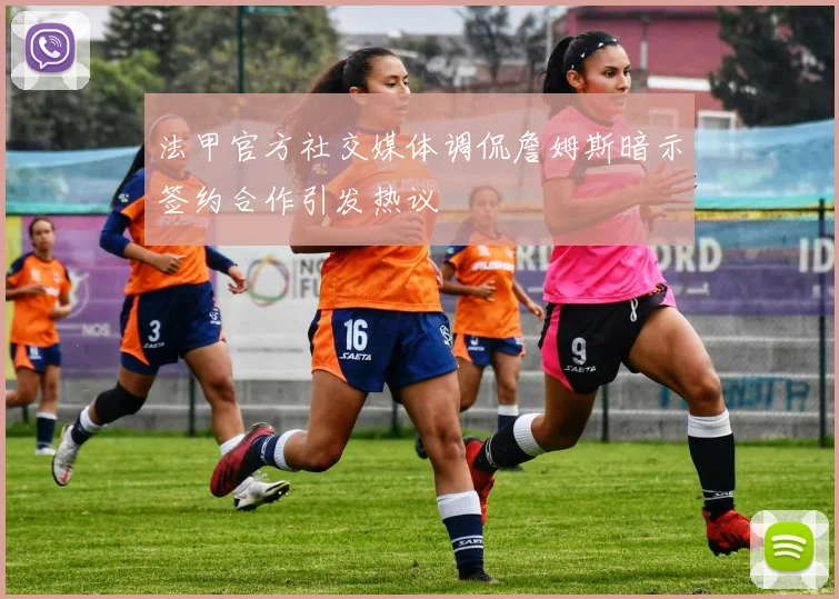 法甲官方社交媒体调侃詹姆斯暗示签约合作引发热议
