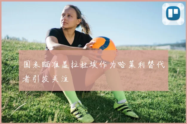 国米瞄准盖拉杜埃作为哈莱利替代者引发关注