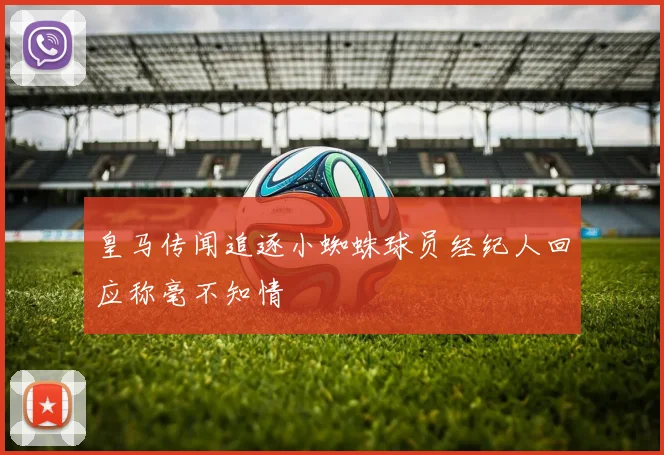 皇马传闻追逐小蜘蛛球员经纪人回应称毫不知情