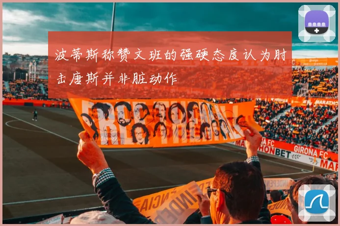 波蒂斯称赞文班的强硬态度认为肘击唐斯并非脏动作