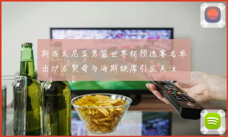 斯洛文尼亚男篮世界杯预选赛名单出炉东契奇与海斯缺席引发关注