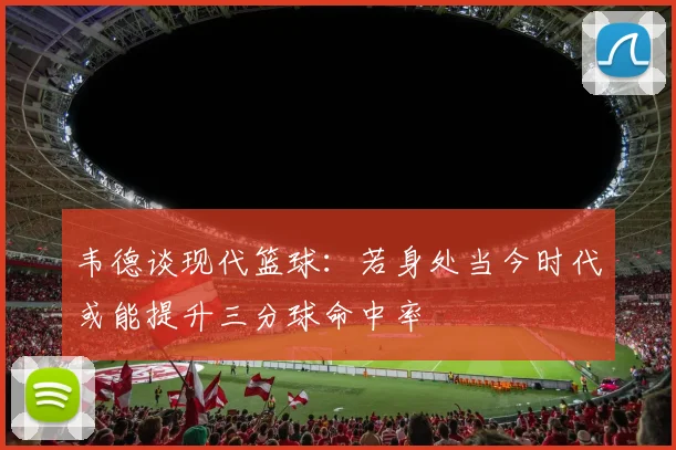 韦德谈现代篮球：若身处当今时代或能提升三分球命中率