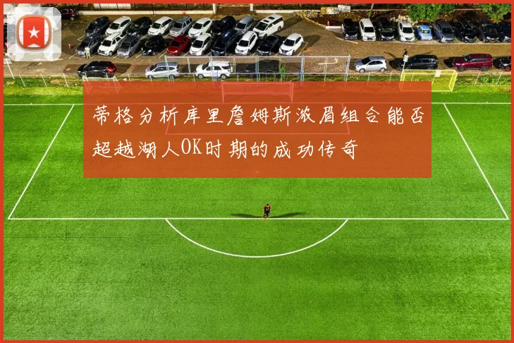 蒂格分析库里詹姆斯浓眉组合能否超越湖人OK时期的成功传奇