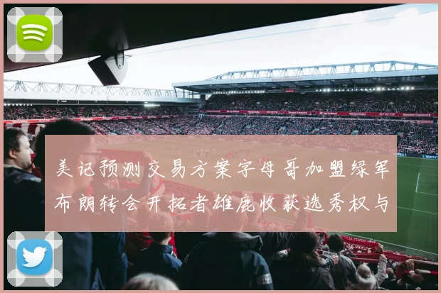 美记预测交易方案字母哥加盟绿军布朗转会开拓者雄鹿收获选秀权与年轻球员