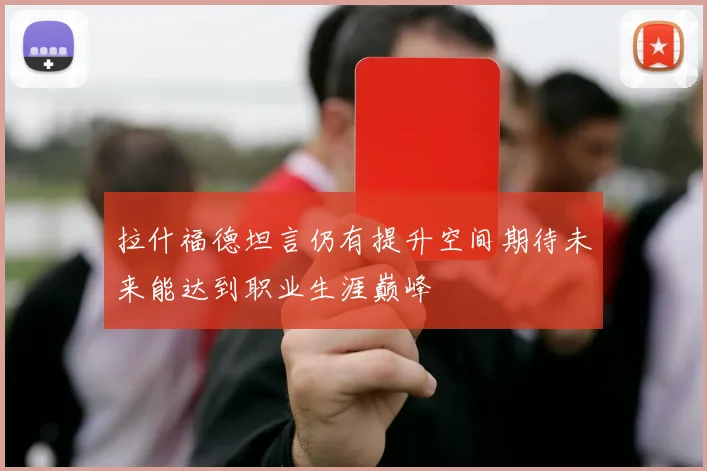 拉什福德坦言仍有提升空间期待未来能达到职业生涯巅峰