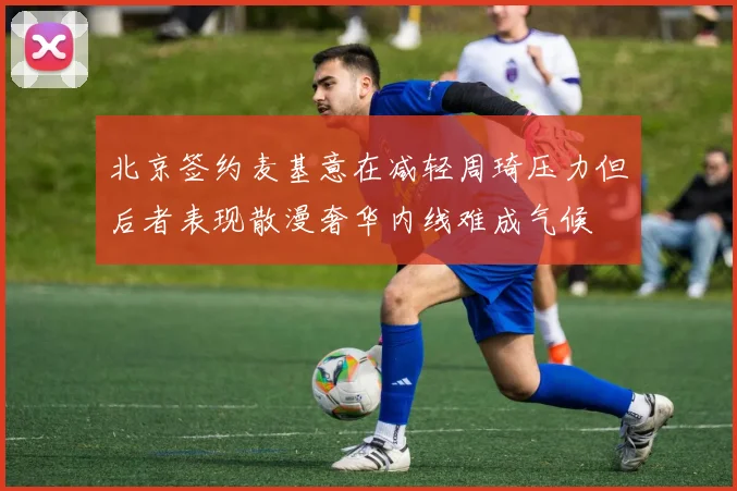 北京签约麦基意在减轻周琦压力但后者表现散漫奢华内线难成气候