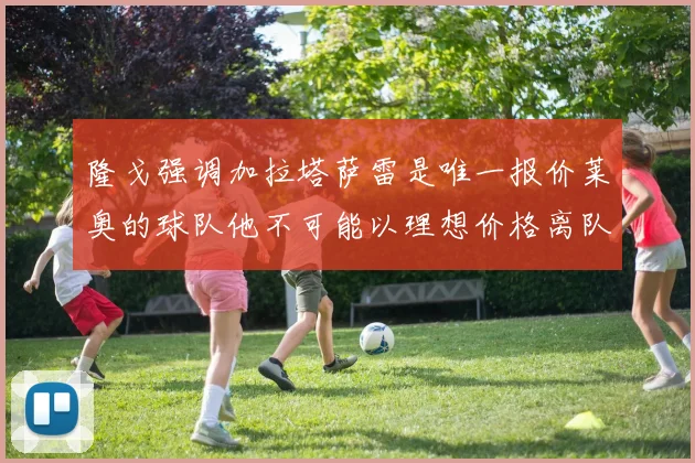 隆戈强调加拉塔萨雷是唯一报价莱奥的球队他不可能以理想价格离队