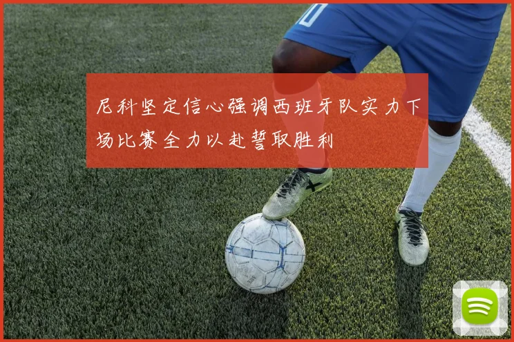 尼科坚定信心强调西班牙队实力下场比赛全力以赴誓取胜利