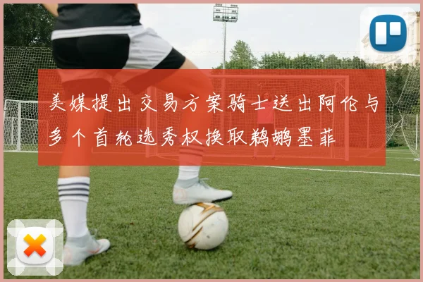 美媒提出交易方案骑士送出阿伦与多个首轮选秀权换取鹈鹕墨菲