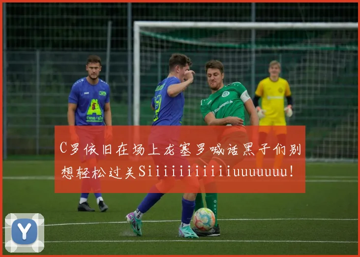 C罗依旧在场上龙塞罗喊话黑子们别想轻松过关Siiiiiiiiiiiuuuuuuu！